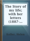 Cover image for The Story of my life; with her letters (1887-1901) and a supplementary account of her education, including passages from the reports and letters of her teacher, Anne Mansfield Sullivan, by John Albert Macy